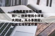  小生意都能做什么赚钱？，创业赚钱小项目大揭秘，从小事做起，轻松实现财富积累