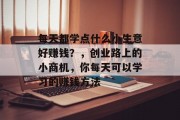 每天都学点什么小生意好赚钱?,创业路上的小商机,你每天可以学习的赚钱方法 每天都学点什么小生意好赚钱?,创业路上的小商机,你每天可以学习的赚钱方法
