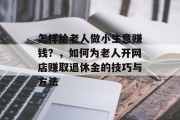 怎样给老人做小生意赚钱？，如何为老人开网店赚取退休金的技巧与方法