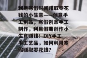 利用寒假时间赚取零花钱的小生意——创意手工制品，寒假创意手工制作，利用假期创作小生意赚钱！DIY手工手工艺品，如何利用寒假赚取零花钱？