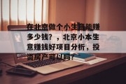 在北京做个小生意能赚多少钱？，北京小本生意赚钱好项目分析，投资房产可以吗？