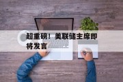 超重磅！美联储主席即将发言