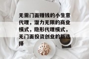 无需门面赚钱的小生意代理，潜力无限的商业模式，隐形代理模式，无门面投资创业的新选择