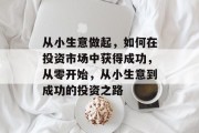 从小生意做起，如何在投资市场中获得成功，从零开始，从小生意到成功的投资之路