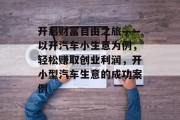开启财富自由之旅——以开汽车小生意为例，轻松赚取创业利润，开小型汽车生意的成功案例