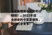 今年有哪些小生意可以赚钱?,2022年适合创业的小生意推荐,赚钱机会多多! 今年有哪些小生意可以赚钱?,2022年适合创业的小生意推荐,赚钱机会多多!