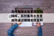 农村集市小生意摆摊赚钱吗，农村集市小生意如何通过摆摊实现盈利？