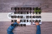 打造多元化的商业模式，如何通过多个小生意赚取收益，创业成功的关键，构建多元化商业模式的策略