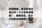 在假期里，有没有想过通过开一个小生意来赚钱？，假期创业，开个小生意如何赚钱?