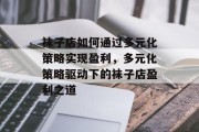 袜子店如何通过多元化策略实现盈利，多元化策略驱动下的袜子店盈利之道