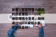 探索一堂盈利潜力极高的创业课程——UDK编程赚钱小生意，如何通过UGDK编程小生意实现盈利？
