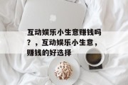 互动娱乐小生意赚钱吗？，互动娱乐小生意，赚钱的好选择
