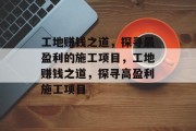 工地赚钱之道，探寻最盈利的施工项目，工地赚钱之道，探寻高盈利施工项目