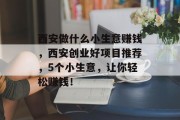 西安做什么小生意赚钱，西安创业好项目推荐，5个小生意，让你轻松赚钱！