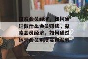探索会员经济，如何通过做什么会员赚钱，探索会员经济，如何通过运营会员制度实现盈利
