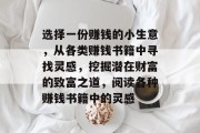 选择一份赚钱的小生意，从各类赚钱书籍中寻找灵感，挖掘潜在财富的致富之道，阅读各种赚钱书籍中的灵感