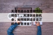 天津干点小生意赚钱吗现在？，天津创业新机会，如何找到适合自己的小生意项目?