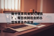 做小生意找谁帮忙赚钱？，帮您找到适合的小型生意合作伙伴