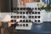 初恋直播赚钱的小生意，一份简单而充满激情的创业机会，初恋直播赚钱，简单易学，充满激情的小生意