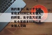 我的妻子，从一个全职家庭主妇到亿元女强人的转变，女子百万逆袭，从小家庭主妇到亿元女强人之路