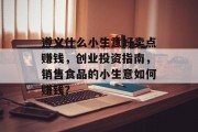 遵义什么小生意好卖点赚钱，创业投资指南，销售食品的小生意如何赚钱？