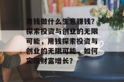 用钱做什么生意赚钱？探索投资与创业的无限可能，用钱探索投资与创业的无限可能，如何实现财富增长？