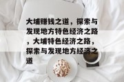 大埔赚钱之道，探索与发现地方特色经济之路，大埔特色经济之路，探索与发现地方经济之道