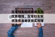 在家妇女如何利用自身优势赚钱，在家妇女如何发挥自身优势实现赚钱途径