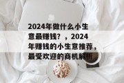 2024年做什么小生意最赚钱？，2024年赚钱的小生意推荐，最受欢迎的商机解析