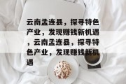 云南孟连县，探寻特色产业，发现赚钱新机遇，云南孟连县，探寻特色产业，发现赚钱新机遇