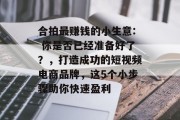 合拍最赚钱的小生意: 你是否已经准备好了？，打造成功的短视频电商品牌，这5个小步骤助你快速盈利