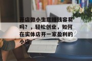 开店做小生意赚钱容易吗？，轻松创业，如何在实体店开一家盈利的小店