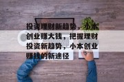 投资理财新趋势，小本创业赚大钱，把握理财投资新趋势，小本创业赚钱的新途径