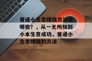普通小生意赚钱方法有哪些？，从一无所知到小本生意成功，普通小生意赚钱的方法