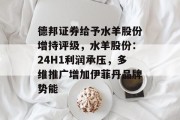 德邦证券给予水羊股份增持评级，水羊股份：24H1利润承压，多维推广增加伊菲丹品牌势能