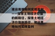 建设用地如何实现盈利——探索土地经济价值的新路径，探索土地经济价值新路径，建设用地如何实现盈利