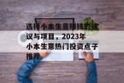 选择小本生意赚钱的建议与项目，2023年小本生意热门投资点子推荐