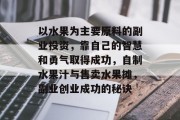 以水果为主要原料的副业投资，靠自己的智慧和勇气取得成功，自制水果汁与售卖水果摊，副业创业成功的秘诀