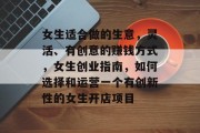 女生适合做的生意，灵活、有创意的赚钱方式，女生创业指南，如何选择和运营一个有创新性的女生开店项目