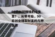 90后如何赚钱的小生意？，从零开始，90后创业赚取财富的几种方法