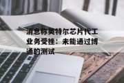 消息称英特尔芯片代工业务受挫：未能通过博通的测试