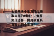 太原干啥小生意可以赚取丰厚的利润？，太原如何选择一份高薪且具有潜力的小生意?
