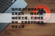如何通过打造特色商城实现盈利——赚钱的商城经营之道，打造特色商城，实现盈利的商城经营之道