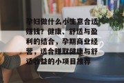 孕妇做什么小生意合适赚钱？健康、舒适与盈利的结合，孕期商业经营，适合赚取健康与舒适收益的小项目推荐
