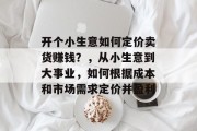 开个小生意如何定价卖货赚钱？，从小生意到大事业，如何根据成本和市场需求定价并盈利