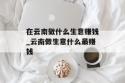 在云南做什么生意赚钱_云南做生意什么最赚钱