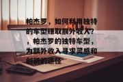 帕杰罗，如何利用独特的车型赚取额外收入？，帕杰罗的独特车型，为额外收入寻求灵感和创新的途径