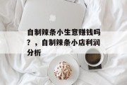自制辣条小生意赚钱吗？，自制辣条小店利润分析