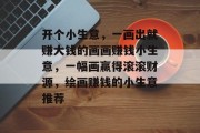 开个小生意，一画出就赚大钱的画画赚钱小生意，一幅画赢得滚滚财源，绘画赚钱的小生意推荐
