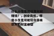 什么小生意可以发大财赚钱？，创业商机，哪些小生意可能给你带来巨大的财富收益
